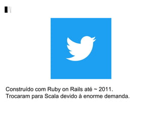 Construído com Ruby on Rails até ~ 2011.
Trocaram para Scala devido à enorme demanda.
 