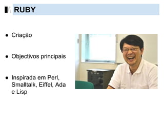 ● Criação
● Objectivos principais
● Inspirada em Perl,
Smalltalk, Eiffel, Ada
e Lisp
RUBY
 