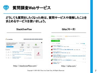 7Copyright © 2015-2017 Dive into Code Corp. All Rights Reserved.
どうしても質問をしたくなった時は、質問サービスや理解したことを
まとめるサービスを使いましょう。
質問調査Webサービス
StackOverFlow Qiita（キータ）
http://qiita.com/http://stackoverflow.com/
 