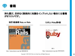 8Copyright © 2015-2017 Dive into Code Corp. All Rights Reserved.
書籍
持ち運び、目的なく偶発的に知識をインプットしたい場合には書籍
がオススメです。
改訂3版基礎 Ruby on Rails たのしいRuby第4版 
http://www.amazon.co.jp/dp/4797372273http://www.amazon.co.jp/dp/4844338153
 