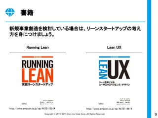 9Copyright © 2015-2017 Dive into Code Corp. All Rights Reserved.
書籍
新規事業創造を検討している場合は、リーンスタートアップの考え
方を身につけましょう。
Running Lean Lean UX
http://www.amazon.co.jp/dp/4873116619http://www.amazon.co.jp/dp/4873115914
 