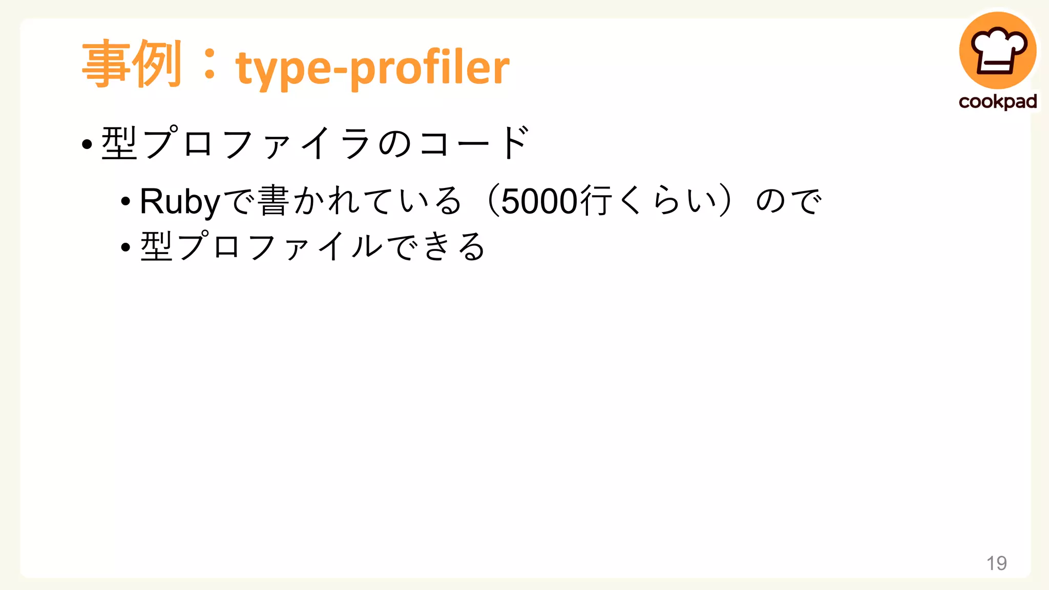 事例：type-profiler
• 型プロファイラのコード
• Rubyで書かれている（5000行くらい）ので
• 型プロファイルできる
19
 