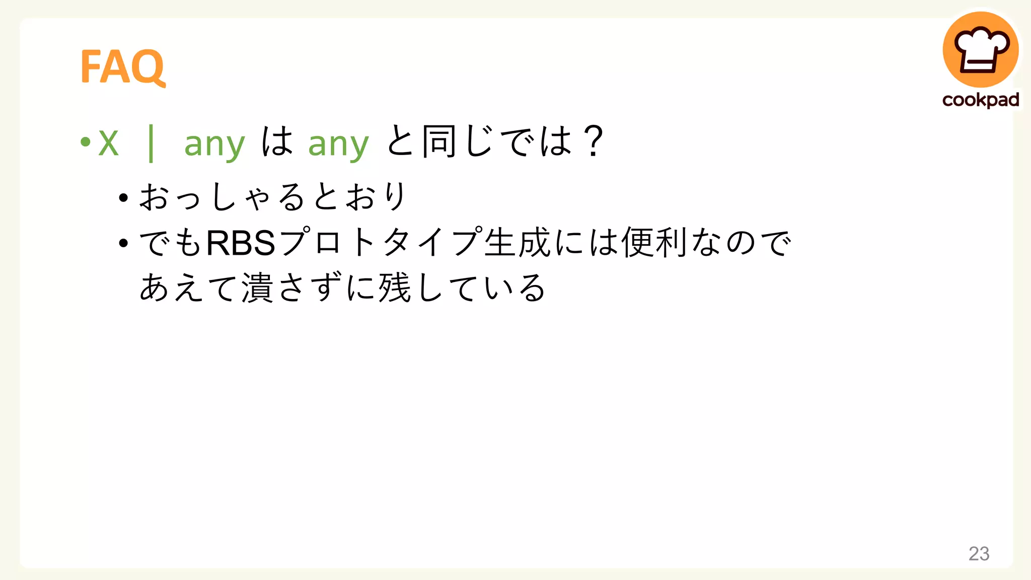FAQ
• X | any は any と同じでは？
• おっしゃるとおり
• でもRBSプロトタイプ生成には便利なので
あえて潰さずに残している
23
 