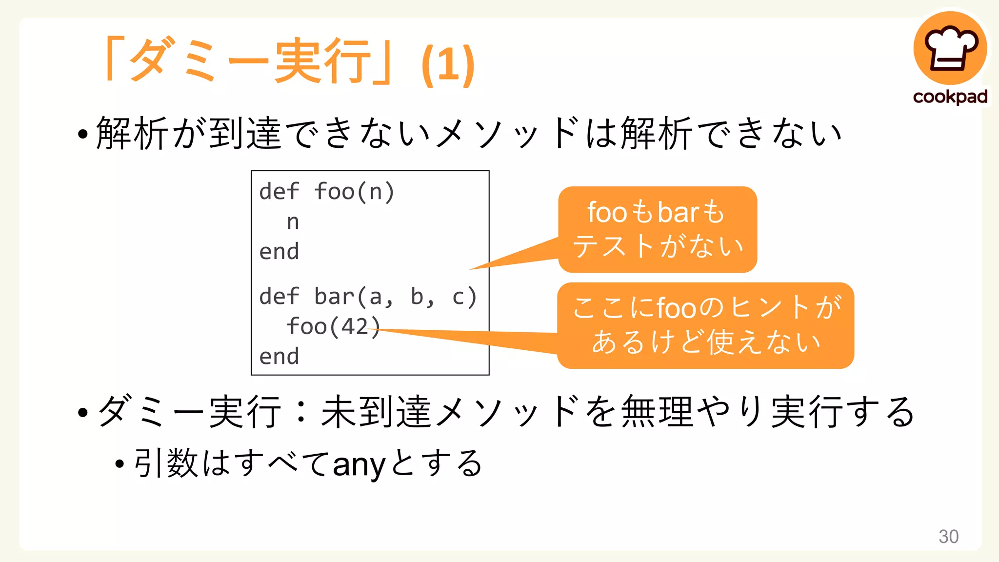 「ダミー実行」(1)
• 解析が到達できないメソッドは解析できない
• ダミー実行：未到達メソッドを無理やり実行する
• 引数はすべてanyとする
30
def foo(n)
n
end
def bar(a, b, c)
foo(42)
end
fooもbarも
テストがない
ここにfooのヒントが
あるけど使えない
 