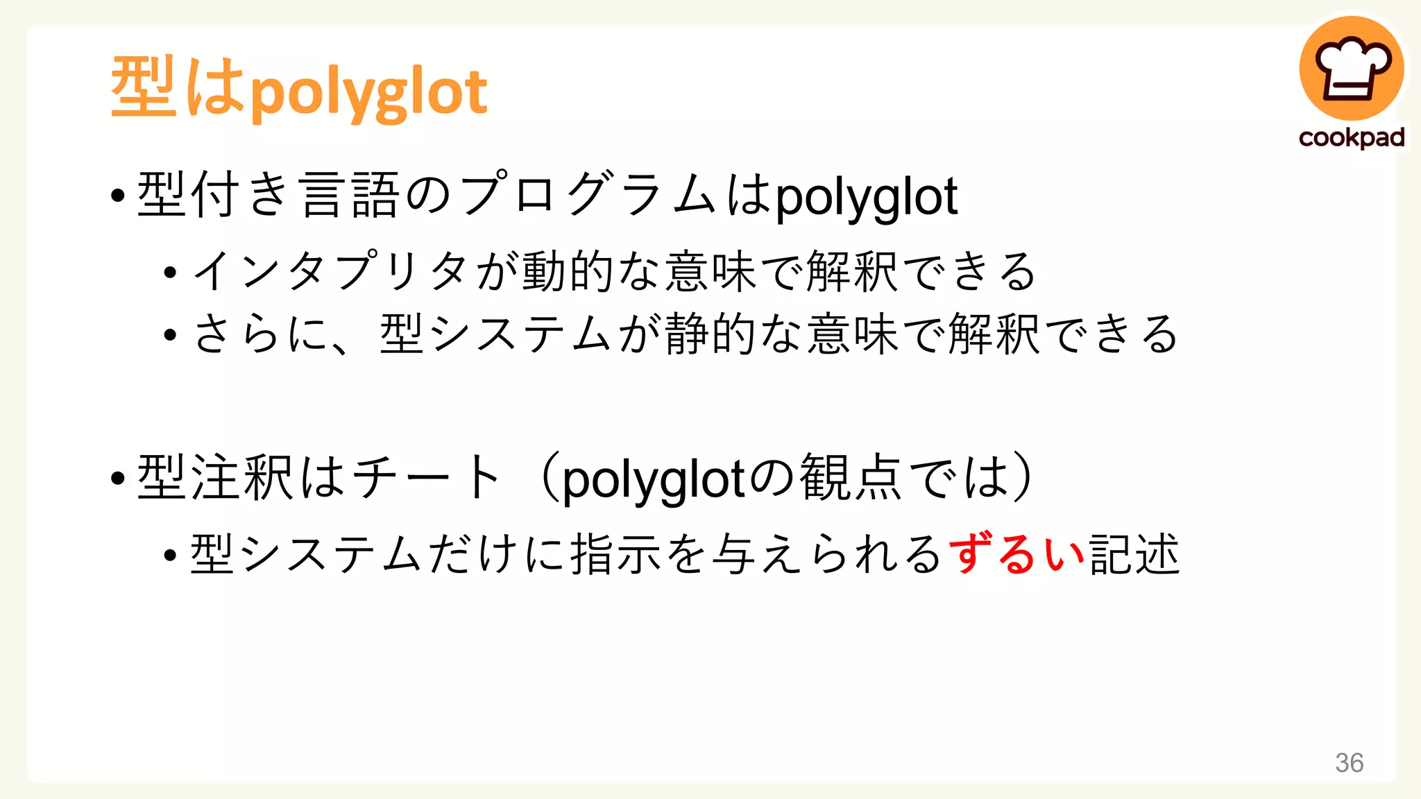 型はpolyglot
• 型付き言語のプログラムはpolyglot
• インタプリタが動的な意味で解釈できる
• さらに、型システムが静的な意味で解釈できる
• 型注釈はチート（polyglotの観点では）
• 型システムだけに指示を与えられるずるい記述
36
 