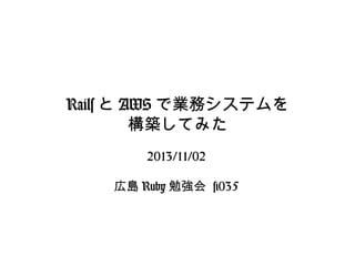Rails と AWS で業務システムを
構築してみた
2013/11/02
広島 Ruby 勉強会 #035

 