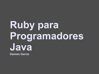 Ruby para
Programadores
Java
Damian Garcia




                1
 