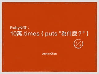 Ruby女孩：
10萬.times { puts "為什麼？" }
Annie Chen
5
6
 
