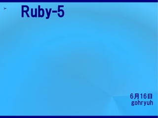 ➢
    Ruby-5




             6月16日
             gohryuh
 