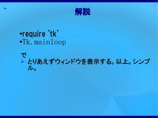 ➢
                    解説

    ●require 'tk'
    ●Tk.mainloop



    で
    ➢   とりあえずウィンドウを表示する。以上。シンプ
        ル。
 