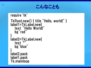 ➢
                     こんなことも
    require 'tk'
      ➢ 文
    TkRoot.new() { title "Hello, world!" }
    label1=TkLabel.new{
       text "Hello World!"
       bg"red"
    }
    label2=TkLabel.new{
       text “"
       bg"blue"
    }
    label2.pack
    label1.pack
    Tk.mainloop
 
