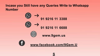 Incase you Still have any Queries Write to Whatsapp
Number
91 9216 11 3388
91 9216 11 6688
www.9gem.us
www.facebook.com/9Gem.U
S
 
