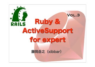 Vol.3
   Ruby &
ActiveSupport
  for expert
  藤岡岳之（xibbar）
 