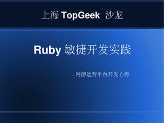    
上海 TopGeek  沙龙
Ruby 敏捷开发实践
– 网游运营平台开发心得
 