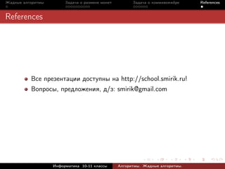 Жадные алгоритмы        Задача о размене монет         Задача о коммивояжёре    References



References




          Все презентации доступны на http://school.smirik.ru!
          Вопросы, предложения, д/з: smirik@gmail.com




                   Информатика 10-11 классы      Алгоритмы. Жадные алгоритмы.
 