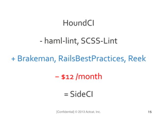 [Conﬁdential] © 2013 Actcat, Inc.
HoundCI	
  
-­‐	
  haml-­‐lint,	
  SCSS-­‐Lint	
  
+	
  Brakeman,	
  RailsBestPractices,	
  Reek	
  
−	
  $12	
  /month	
  
=	
  SideCI	
  
15
 