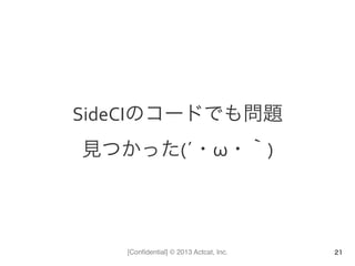 [Conﬁdential] © 2013 Actcat, Inc.
SideCIのコードでも問題	
  
見つかった(´・ω・｀)	
  
21
 