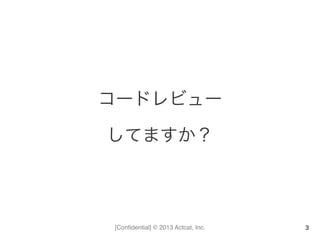 [Conﬁdential] © 2013 Actcat, Inc.
コードレビュー	
  
してますか？
3
 