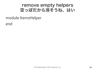 [Conﬁdential] © 2013 Actcat, Inc.
remove empty helpers
空っぽだから消そうね、はい
module	
  ItemsHelper	
  
end	
  
34
 