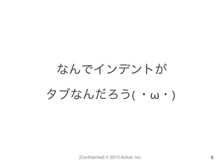 [Conﬁdential] © 2013 Actcat, Inc.
	
  なんでインデントが	
  
タブなんだろう(	
  ・ω・)
5
 