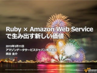 RubyとAmazon  Web  Service
で⽣生み出す新しい価値
2015年年3⽉月11⽇日
アマゾンデータサービスジャパン株式会社
⻄西⾕谷  圭介
 