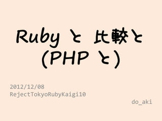 Ruby と 比較と
   (PHP と)
2012/12/08
RejectTokyoRubyKaigi10
                         do_aki
 