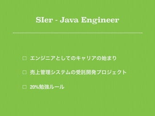 SIer - Java Engineer
エンジニアとしてのキャリアの始まり
売上管理システムの受託開発プロジェクト
20%勉強ルール
 