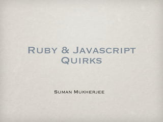 Ruby & Javascript
     Quirks

    Suman Mukherjee
 