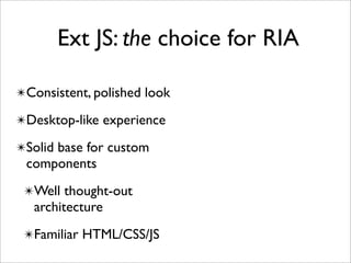 Ext JS: the choice for RIA

✴Consistent, polished look

✴Desktop-like experience

✴Solid base for custom
 components
 ✴Well thought-out
   architecture
 ✴Familiar HTML/CSS/JS
 