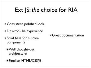 Ext JS: the choice for RIA

✴Consistent, polished look

✴Desktop-like experience
                             ✴Great documentation
✴Solid base for custom
 components
 ✴Well thought-out
   architecture
 ✴Familiar HTML/CSS/JS
 