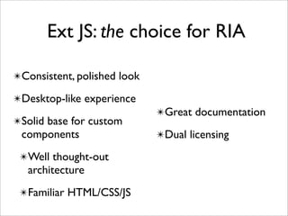 Ext JS: the choice for RIA

✴Consistent, polished look

✴Desktop-like experience
                             ✴Great documentation
✴Solid base for custom
 components                  ✴Dual licensing

 ✴Well thought-out
   architecture
 ✴Familiar HTML/CSS/JS
 