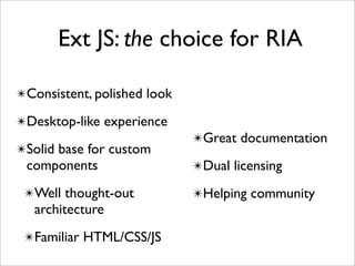 Ext JS: the choice for RIA

✴Consistent, polished look

✴Desktop-like experience
                             ✴Great documentation
✴Solid base for custom
 components                  ✴Dual licensing

 ✴Well thought-out           ✴Helping community
   architecture
 ✴Familiar HTML/CSS/JS
 