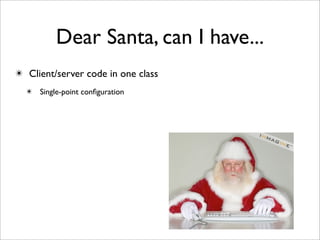 Dear Santa, can I have...
✴ Client/server code in one class
  ✴ Single-point conﬁguration
 