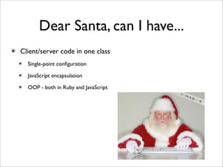 Dear Santa, can I have...
✴ Client/server code in one class
  ✴ Single-point conﬁguration

  ✴ JavaScript encapsulation

  ✴ OOP - both in Ruby and JavaScript
 