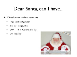 Dear Santa, can I have...
✴ Client/server code in one class
  ✴ Single-point conﬁguration

  ✴ JavaScript encapsulation

  ✴ OOP - both in Ruby and JavaScript

  ✴ Unit-testability
 