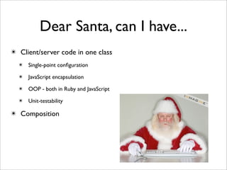 Dear Santa, can I have...
✴ Client/server code in one class
  ✴ Single-point conﬁguration

  ✴ JavaScript encapsulation

  ✴ OOP - both in Ruby and JavaScript

  ✴ Unit-testability

✴ Composition
 