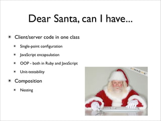 Dear Santa, can I have...
✴ Client/server code in one class
  ✴ Single-point conﬁguration

  ✴ JavaScript encapsulation

  ✴ OOP - both in Ruby and JavaScript

  ✴ Unit-testability

✴ Composition
  ✴ Nesting
 