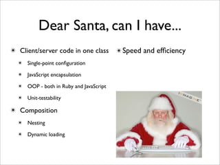 Dear Santa, can I have...
✴ Client/server code in one class       ✴ Speed and efﬁciency
  ✴ Single-point conﬁguration

  ✴ JavaScript encapsulation

  ✴ OOP - both in Ruby and JavaScript

  ✴ Unit-testability

✴ Composition
  ✴ Nesting

  ✴ Dynamic loading
 