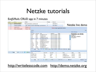 Netzke tutorials
ExtJS/Rails CRUD app in 7 minutes

                                    Netzke live demo




http://writelesscode.com http://demo.netzke.org
 