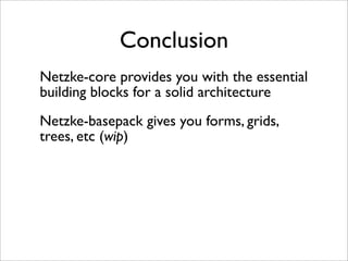 Conclusion
Netzke-core provides you with the essential
building blocks for a solid architecture
Netzke-basepack gives you forms, grids,
trees, etc (wip)
 
