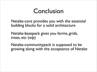 Conclusion
Netzke-core provides you with the essential
building blocks for a solid architecture
Netzke-basepack gives you forms, grids,
trees, etc (wip)
Netzke-communitypack is supposed to be
growing along with the acceptance of Netzke
 