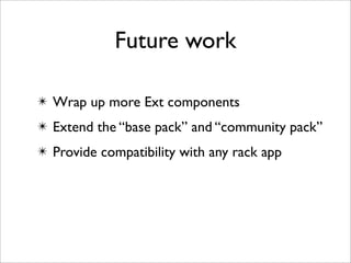 Future work

✴ Wrap up more Ext components
✴ Extend the “base pack” and “community pack”
✴ Provide compatibility with any rack app
 
