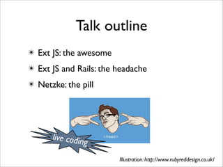 Talk outline
✴ Ext JS: the awesome
✴ Ext JS and Rails: the headache
✴ Netzke: the pill




      live codin
                   g
                        Illustration: http://www.rubyreddesign.co.uk/
 