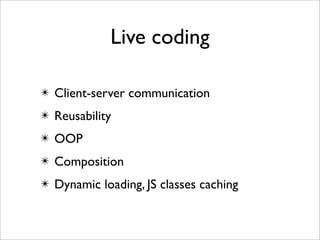 Live coding

✴ Client-server communication
✴ Reusability
✴ OOP
✴ Composition
✴ Dynamic loading, JS classes caching
 