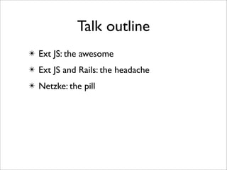Talk outline
✴ Ext JS: the awesome
✴ Ext JS and Rails: the headache
✴ Netzke: the pill
 