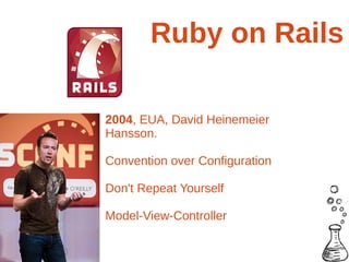 Ruby on Rails

2004, EUA, David Heinemeier
Hansson.

Convention over Configuration

Don't Repeat Yourself

Model-View-Controller
 