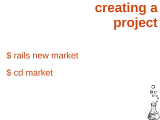 creating a
                        project

$ rails new market
$ cd market
 