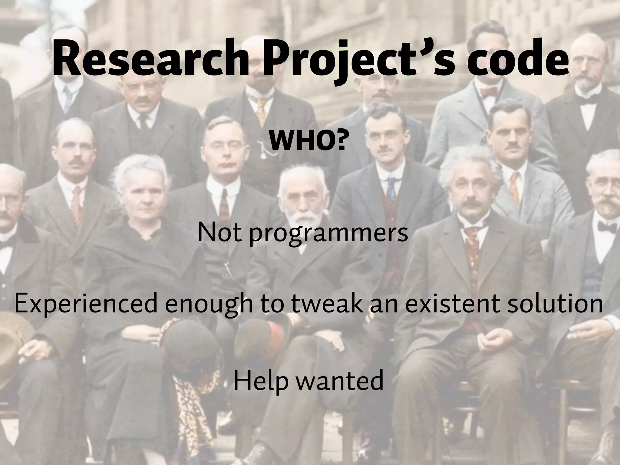 Not programmers Research Project’s code WHO? Experienced enough to tweak an existent solution Help wanted 