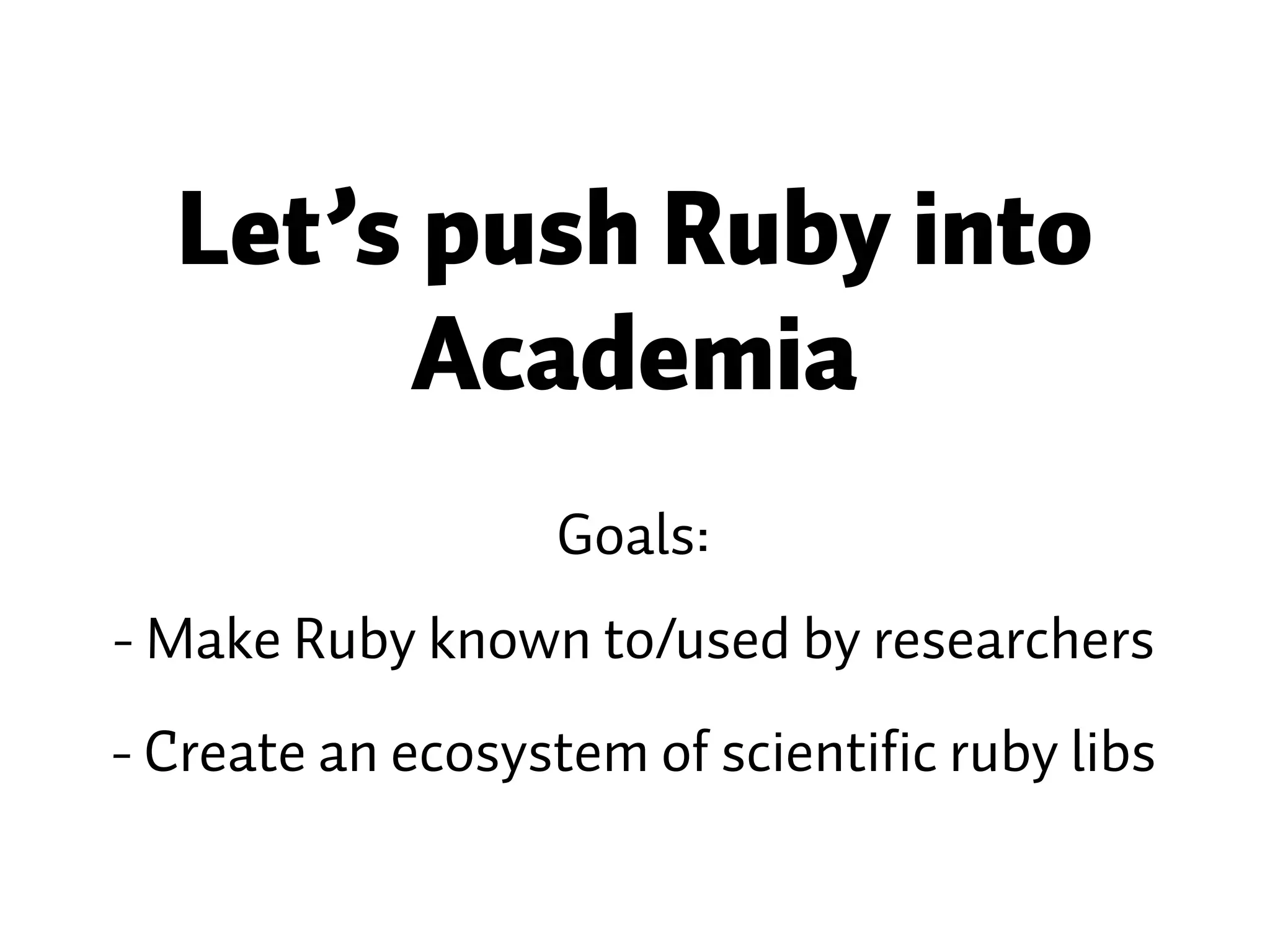 Let’s push Ruby into Academia Goals: - Make Ruby known to/used by researchers - Create an ecosystem of scientific ruby libs 