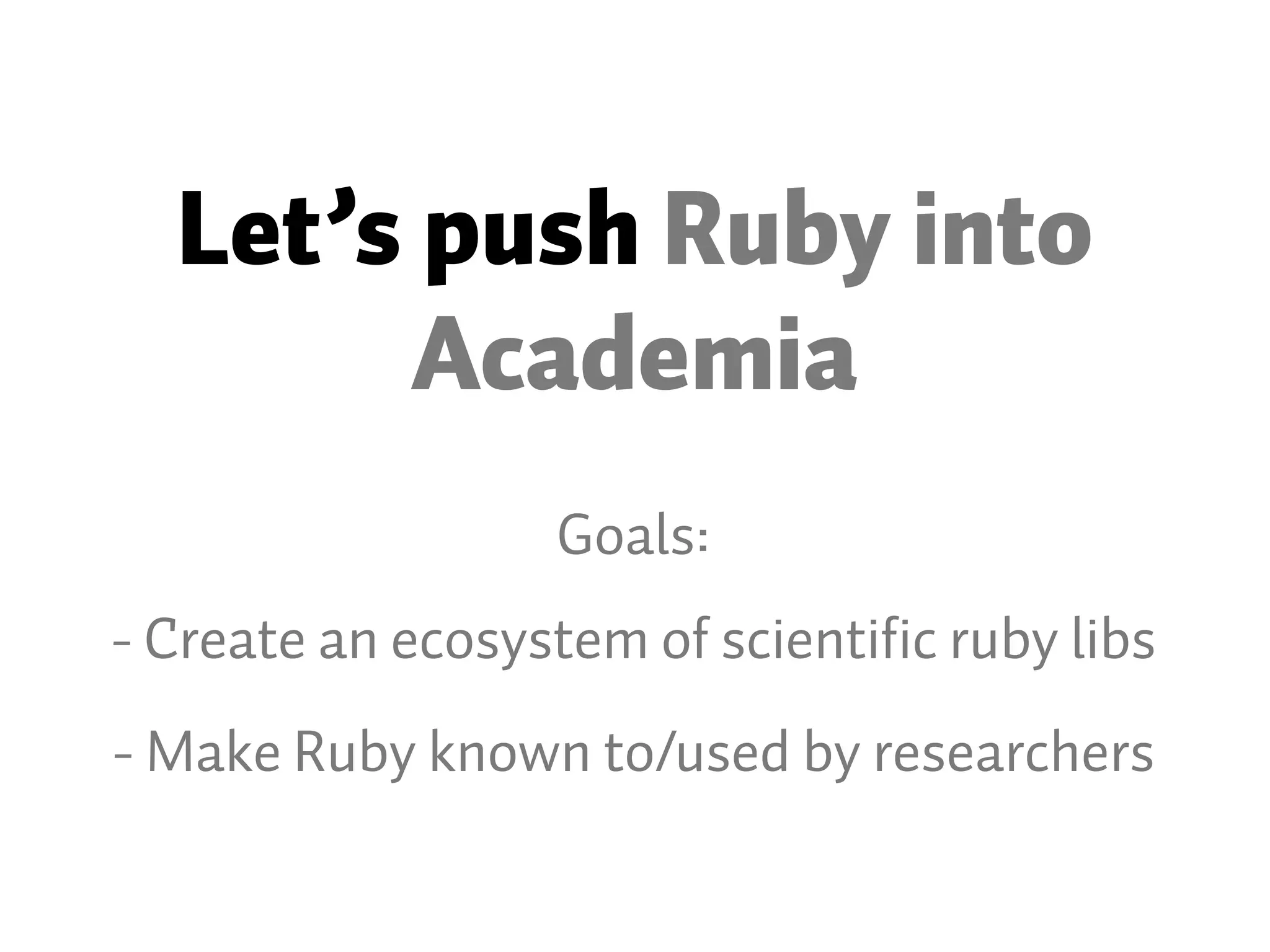 Let’s push Ruby into Academia Goals: - Create an ecosystem of scientific ruby libs - Make Ruby known to/used by researchers 